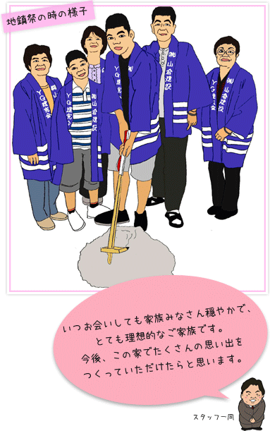 地鎮祭の時の様子：いつお会いしても家族みなさん穏やかで、とても理想的なご家族です。今後、この家でたくさんの思い出をつくっていただけたらと思います。