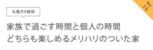 No15 丸亀市K様邸 家族で過ごす時間と個人の時間どちらも楽しめるメリハリのついた家