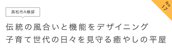 No17 高松市A様邸 伝統の風合いと機能をデザイニング子育て世代の日々を見守る癒やしの平屋