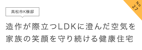 No27 高松市K様邸 造作が際立つLDKに澄んだ空気を家族の笑顔を守り続ける健康住宅