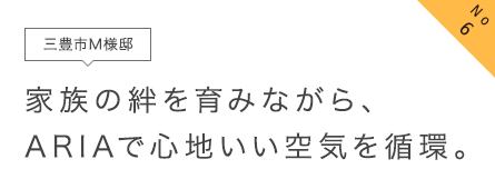 No6 三豊市M様邸 家族の絆を育みながら、ARIAで心地いい空気を循環。