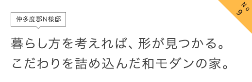 No9 仲多度郡N様邸 暮らし方を考えれば、形が見つかる。こだわりを詰め込んだ和モダンの家。