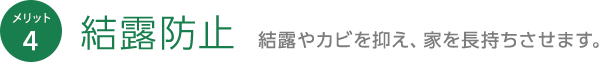 メリット4 結露防止 結露やカビを抑え、家を長持ちさせます。