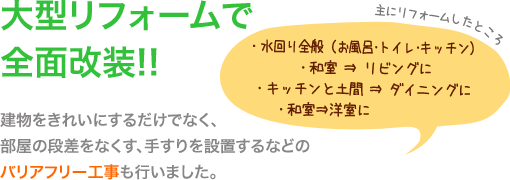 大型リフォームで全面改装！！建物をきれいにするだけでなく、部屋の段差をなくす、手すりを設置するなどのバリアフリー工事も行いました。