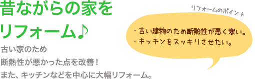 昔ながらの家をリフォーム。古い家のため断熱性が悪かった点を改善！また、キッチンなどを中心に大幅リフォーム。